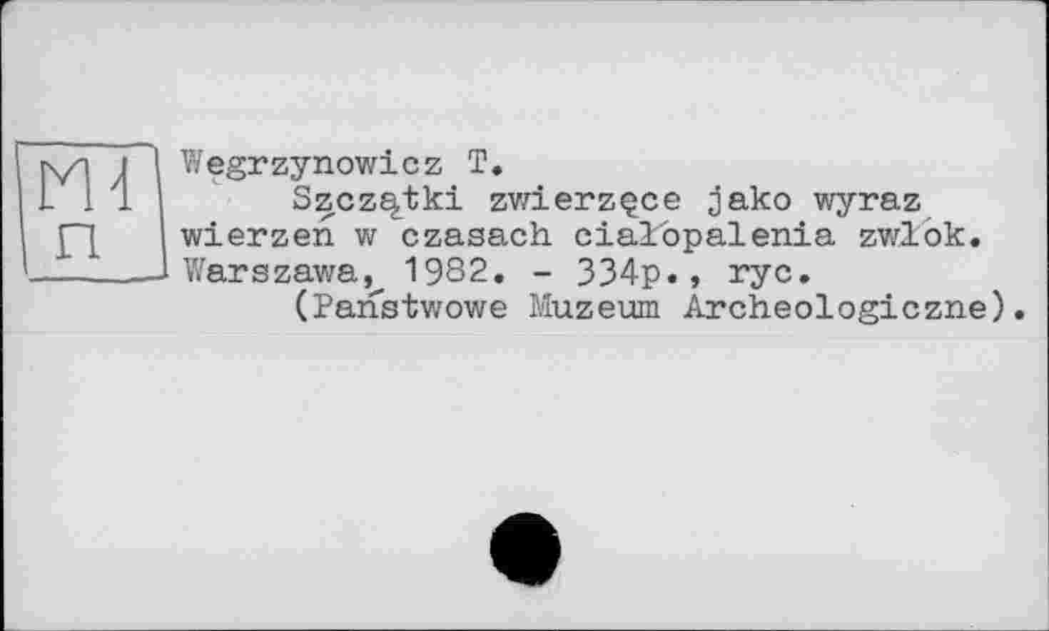 ﻿П4
Wegrzynowicz T.
Szczq,tki zvzierzçce jako wyraz wierzen w czasach cial'ôpalenia zwlok. Warszawa,^ 1982. - 334p., ryc.
(Panstwowe Muzeum Ârcheologiczne).